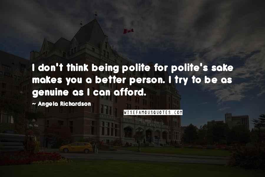Angela Richardson Quotes: I don't think being polite for polite's sake makes you a better person. I try to be as genuine as I can afford.