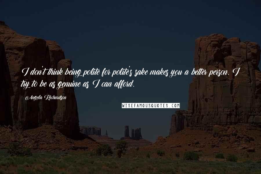 Angela Richardson Quotes: I don't think being polite for polite's sake makes you a better person. I try to be as genuine as I can afford.