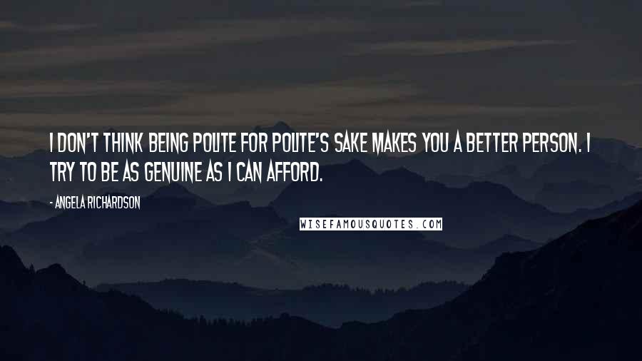 Angela Richardson Quotes: I don't think being polite for polite's sake makes you a better person. I try to be as genuine as I can afford.