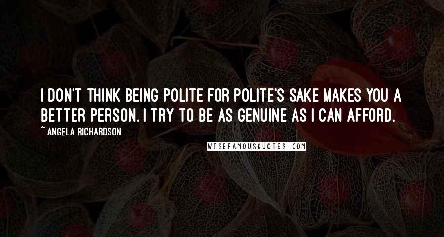 Angela Richardson Quotes: I don't think being polite for polite's sake makes you a better person. I try to be as genuine as I can afford.