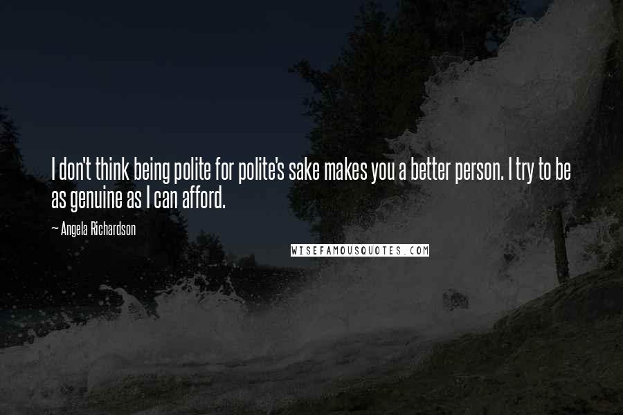 Angela Richardson Quotes: I don't think being polite for polite's sake makes you a better person. I try to be as genuine as I can afford.