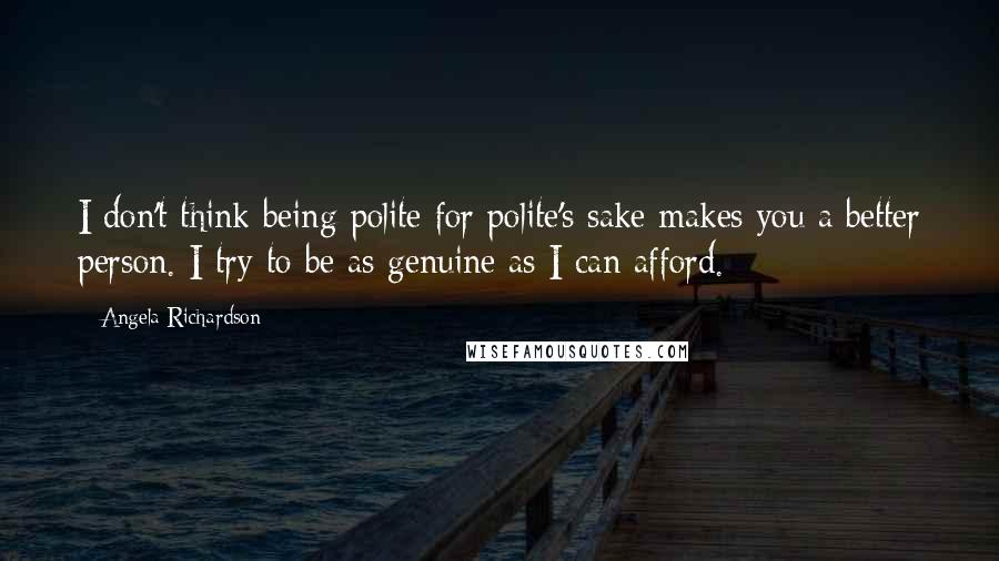 Angela Richardson Quotes: I don't think being polite for polite's sake makes you a better person. I try to be as genuine as I can afford.