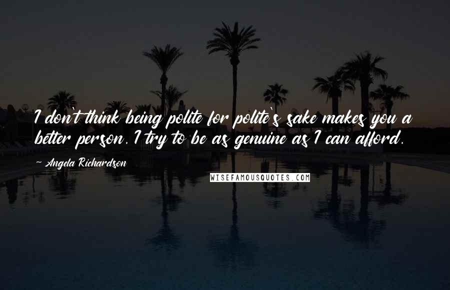 Angela Richardson Quotes: I don't think being polite for polite's sake makes you a better person. I try to be as genuine as I can afford.