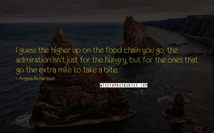 Angela Richardson Quotes: I guess the higher up on the food chain you go, the admiration isn't just for the hungry, but for the ones that go the extra mile to take a bite.