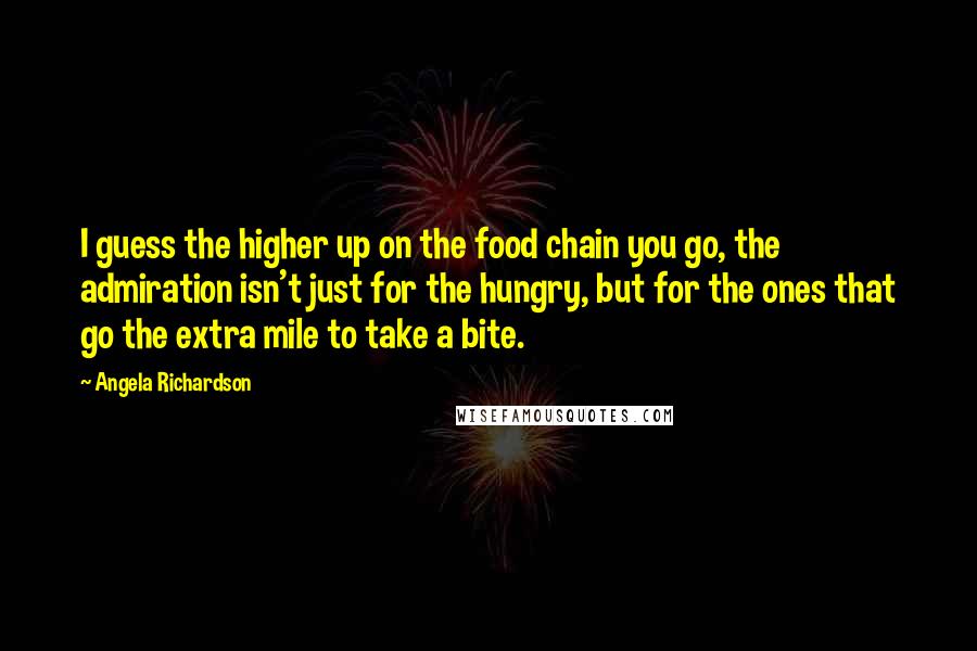 Angela Richardson Quotes: I guess the higher up on the food chain you go, the admiration isn't just for the hungry, but for the ones that go the extra mile to take a bite.