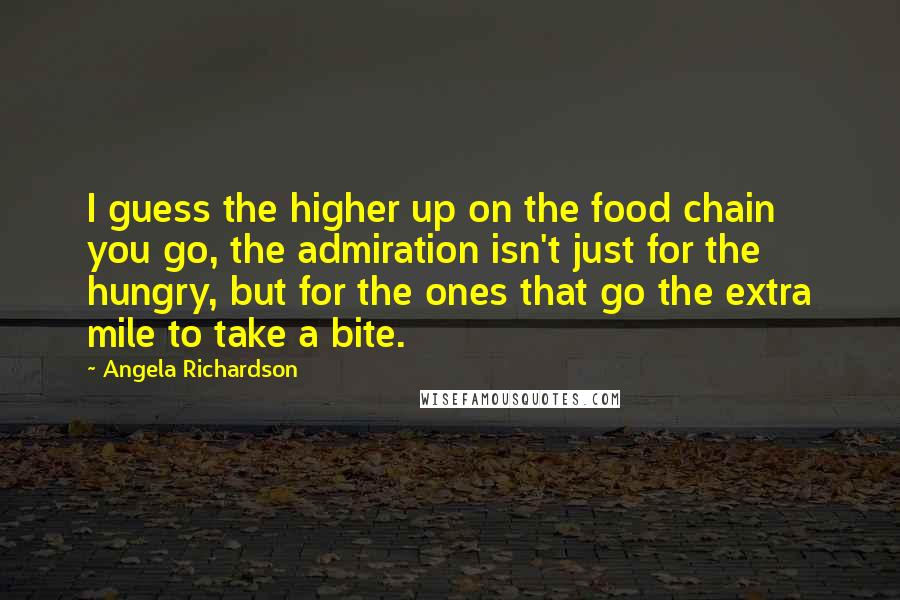 Angela Richardson Quotes: I guess the higher up on the food chain you go, the admiration isn't just for the hungry, but for the ones that go the extra mile to take a bite.