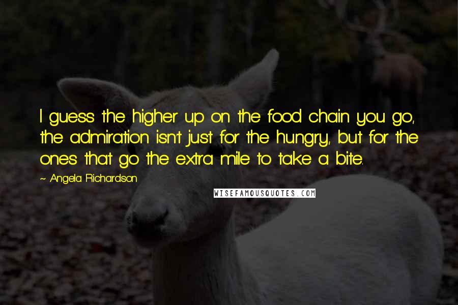 Angela Richardson Quotes: I guess the higher up on the food chain you go, the admiration isn't just for the hungry, but for the ones that go the extra mile to take a bite.