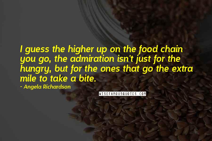 Angela Richardson Quotes: I guess the higher up on the food chain you go, the admiration isn't just for the hungry, but for the ones that go the extra mile to take a bite.