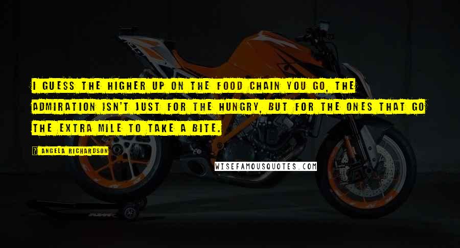 Angela Richardson Quotes: I guess the higher up on the food chain you go, the admiration isn't just for the hungry, but for the ones that go the extra mile to take a bite.