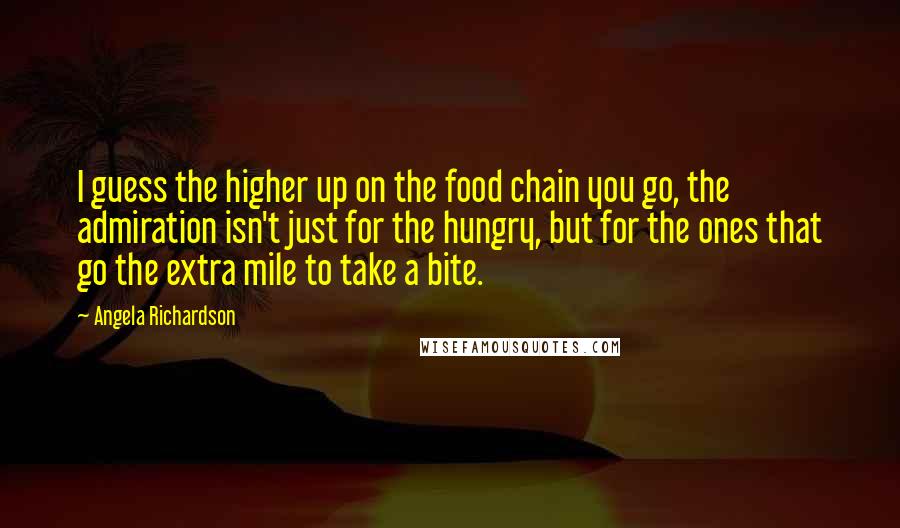 Angela Richardson Quotes: I guess the higher up on the food chain you go, the admiration isn't just for the hungry, but for the ones that go the extra mile to take a bite.