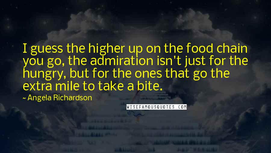 Angela Richardson Quotes: I guess the higher up on the food chain you go, the admiration isn't just for the hungry, but for the ones that go the extra mile to take a bite.