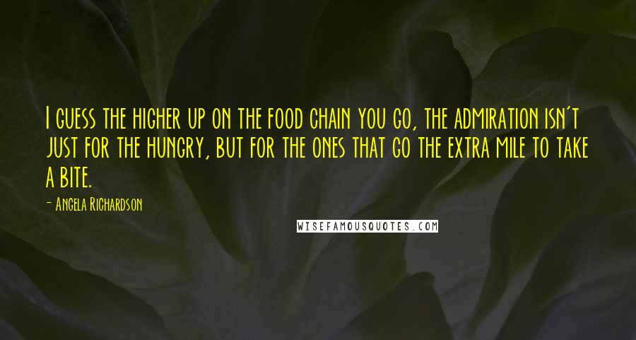 Angela Richardson Quotes: I guess the higher up on the food chain you go, the admiration isn't just for the hungry, but for the ones that go the extra mile to take a bite.