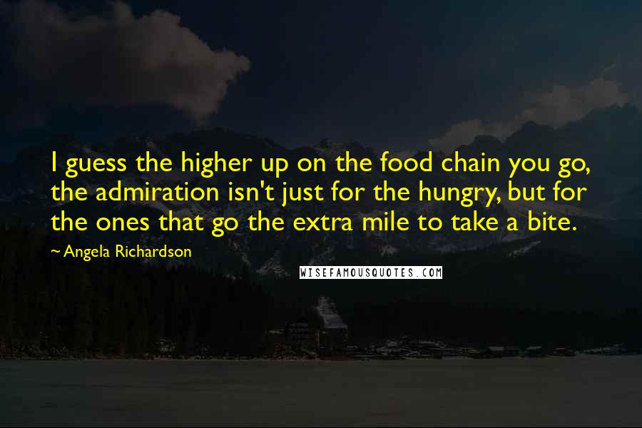 Angela Richardson Quotes: I guess the higher up on the food chain you go, the admiration isn't just for the hungry, but for the ones that go the extra mile to take a bite.