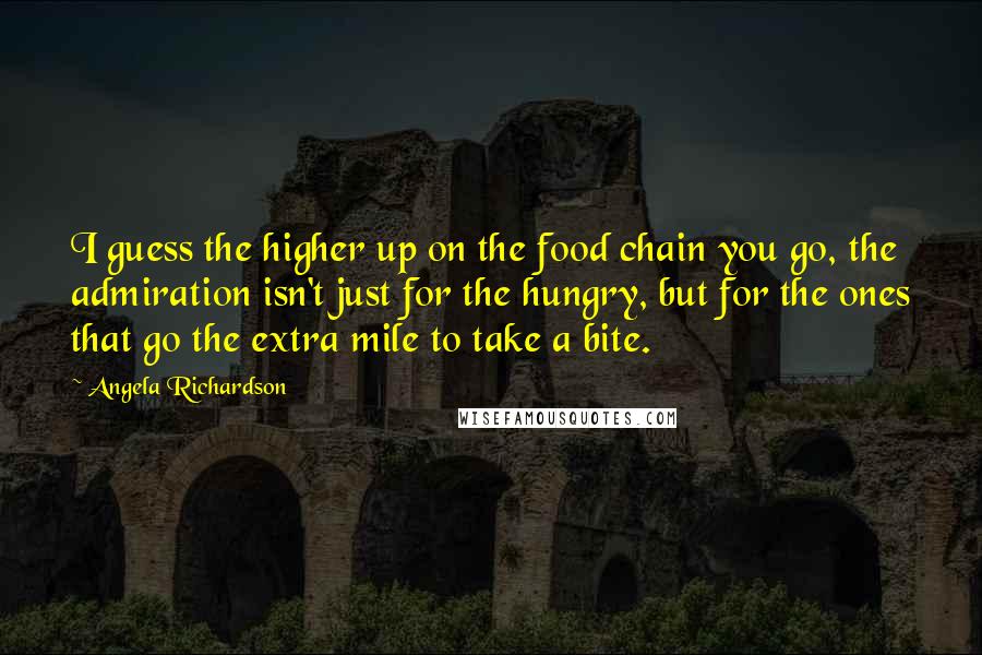 Angela Richardson Quotes: I guess the higher up on the food chain you go, the admiration isn't just for the hungry, but for the ones that go the extra mile to take a bite.