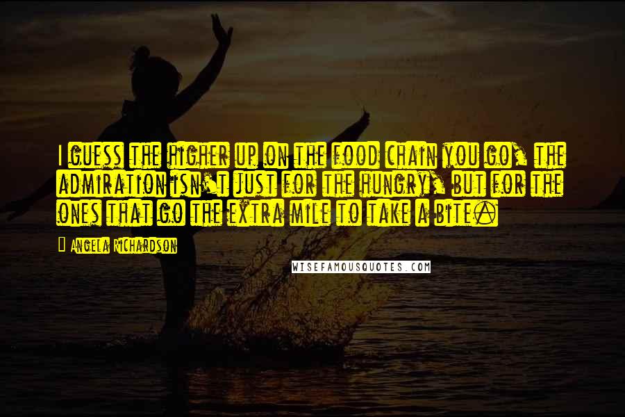 Angela Richardson Quotes: I guess the higher up on the food chain you go, the admiration isn't just for the hungry, but for the ones that go the extra mile to take a bite.