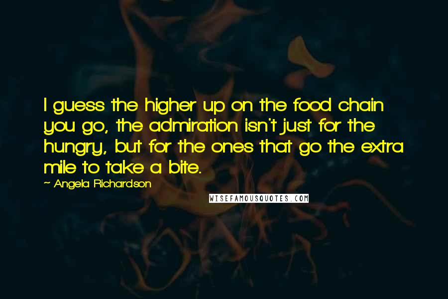 Angela Richardson Quotes: I guess the higher up on the food chain you go, the admiration isn't just for the hungry, but for the ones that go the extra mile to take a bite.