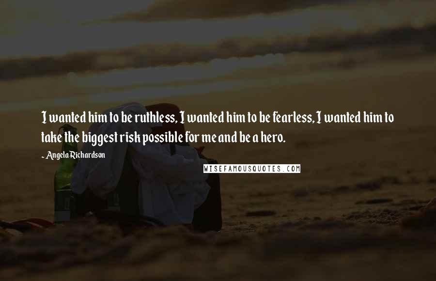 Angela Richardson Quotes: I wanted him to be ruthless, I wanted him to be fearless, I wanted him to take the biggest risk possible for me and be a hero.