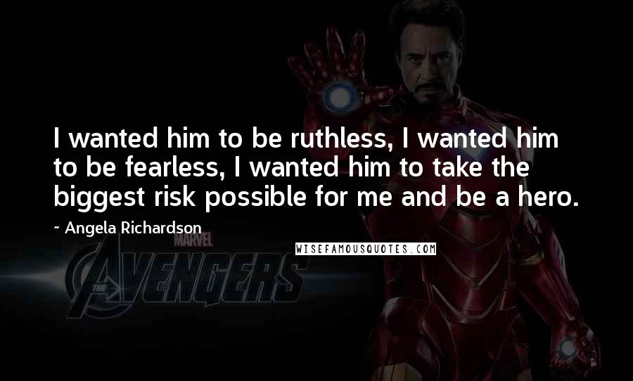 Angela Richardson Quotes: I wanted him to be ruthless, I wanted him to be fearless, I wanted him to take the biggest risk possible for me and be a hero.