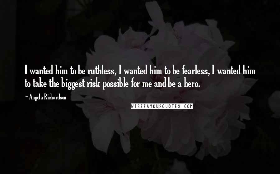 Angela Richardson Quotes: I wanted him to be ruthless, I wanted him to be fearless, I wanted him to take the biggest risk possible for me and be a hero.
