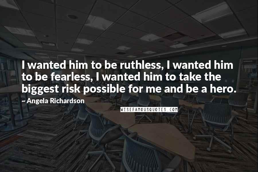 Angela Richardson Quotes: I wanted him to be ruthless, I wanted him to be fearless, I wanted him to take the biggest risk possible for me and be a hero.