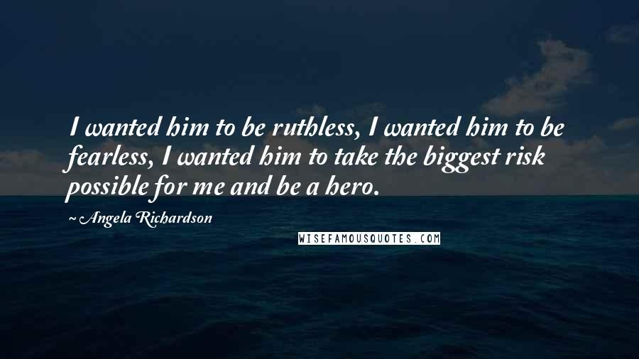 Angela Richardson Quotes: I wanted him to be ruthless, I wanted him to be fearless, I wanted him to take the biggest risk possible for me and be a hero.