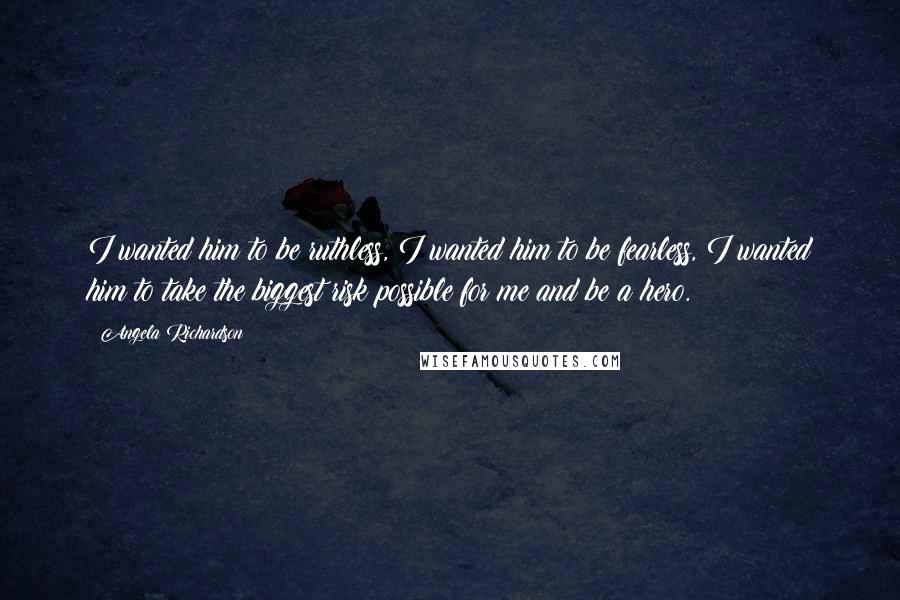 Angela Richardson Quotes: I wanted him to be ruthless, I wanted him to be fearless, I wanted him to take the biggest risk possible for me and be a hero.