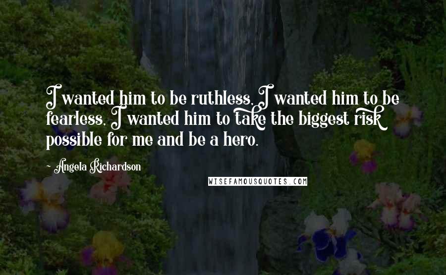 Angela Richardson Quotes: I wanted him to be ruthless, I wanted him to be fearless, I wanted him to take the biggest risk possible for me and be a hero.