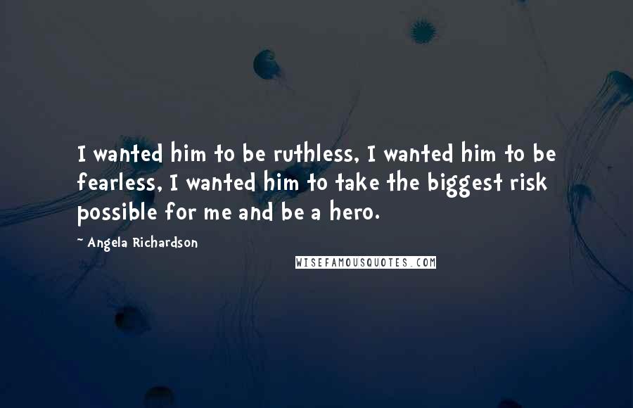 Angela Richardson Quotes: I wanted him to be ruthless, I wanted him to be fearless, I wanted him to take the biggest risk possible for me and be a hero.