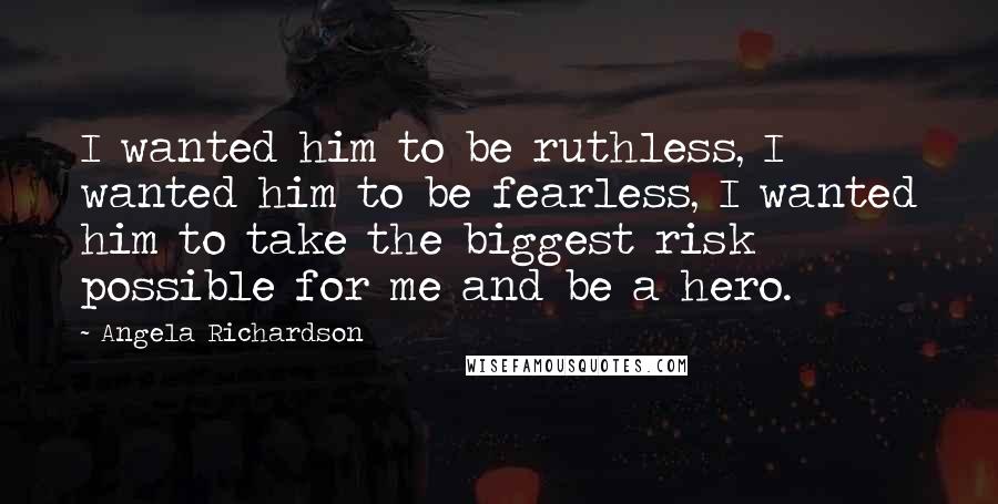 Angela Richardson Quotes: I wanted him to be ruthless, I wanted him to be fearless, I wanted him to take the biggest risk possible for me and be a hero.