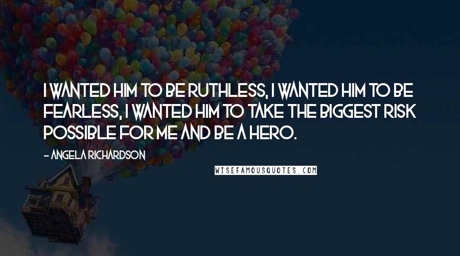Angela Richardson Quotes: I wanted him to be ruthless, I wanted him to be fearless, I wanted him to take the biggest risk possible for me and be a hero.
