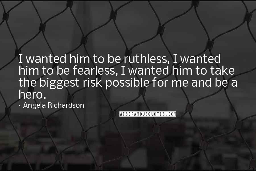 Angela Richardson Quotes: I wanted him to be ruthless, I wanted him to be fearless, I wanted him to take the biggest risk possible for me and be a hero.