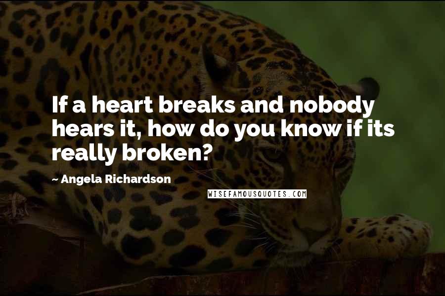 Angela Richardson Quotes: If a heart breaks and nobody hears it, how do you know if its really broken?