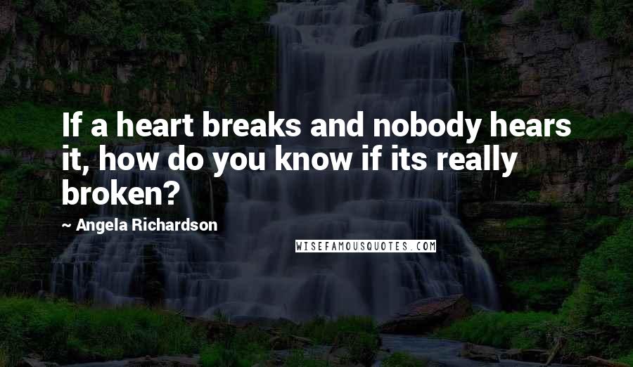 Angela Richardson Quotes: If a heart breaks and nobody hears it, how do you know if its really broken?