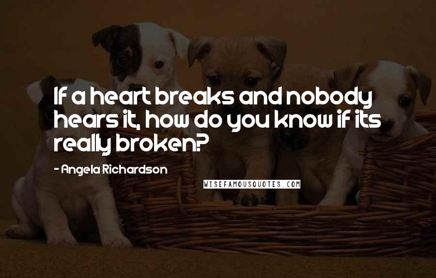 Angela Richardson Quotes: If a heart breaks and nobody hears it, how do you know if its really broken?