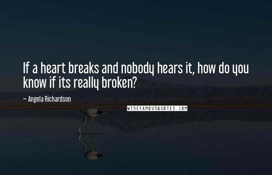 Angela Richardson Quotes: If a heart breaks and nobody hears it, how do you know if its really broken?