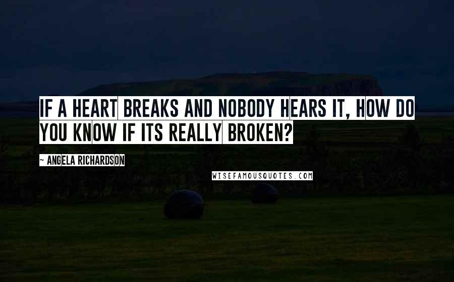 Angela Richardson Quotes: If a heart breaks and nobody hears it, how do you know if its really broken?