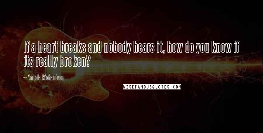 Angela Richardson Quotes: If a heart breaks and nobody hears it, how do you know if its really broken?