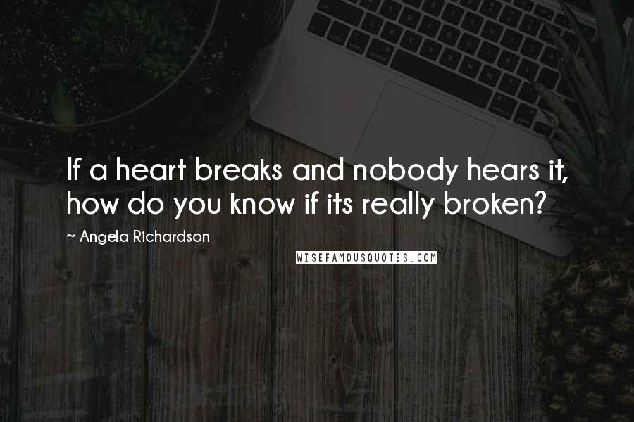 Angela Richardson Quotes: If a heart breaks and nobody hears it, how do you know if its really broken?