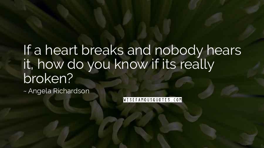 Angela Richardson Quotes: If a heart breaks and nobody hears it, how do you know if its really broken?