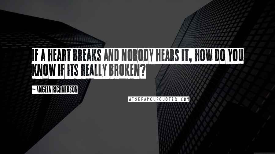 Angela Richardson Quotes: If a heart breaks and nobody hears it, how do you know if its really broken?