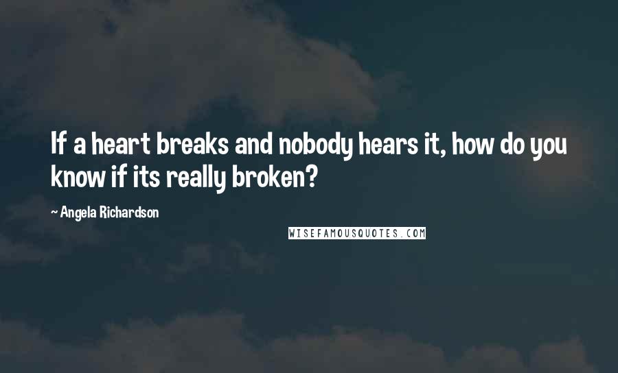 Angela Richardson Quotes: If a heart breaks and nobody hears it, how do you know if its really broken?