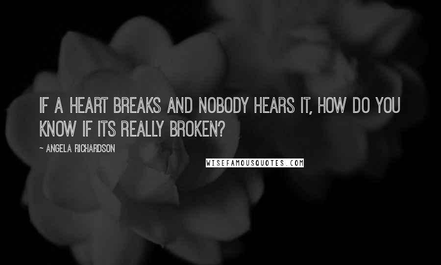 Angela Richardson Quotes: If a heart breaks and nobody hears it, how do you know if its really broken?