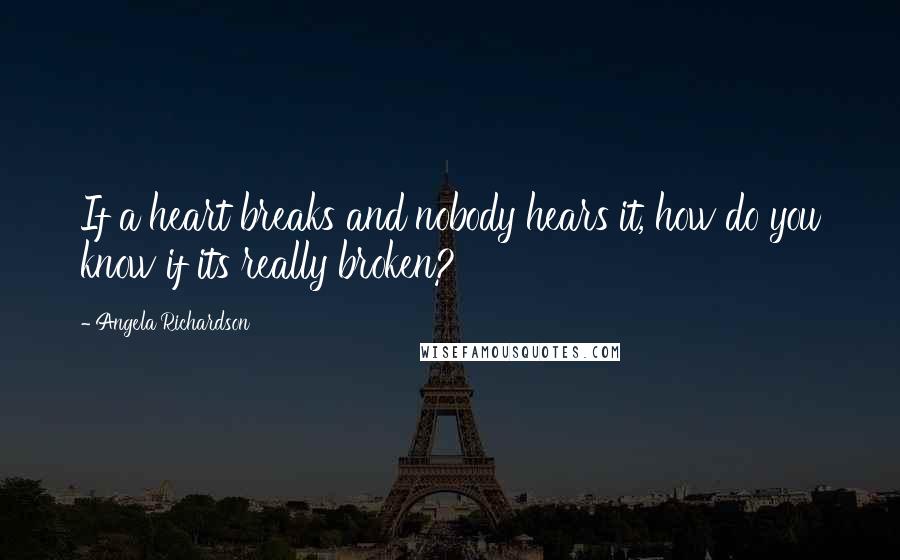 Angela Richardson Quotes: If a heart breaks and nobody hears it, how do you know if its really broken?