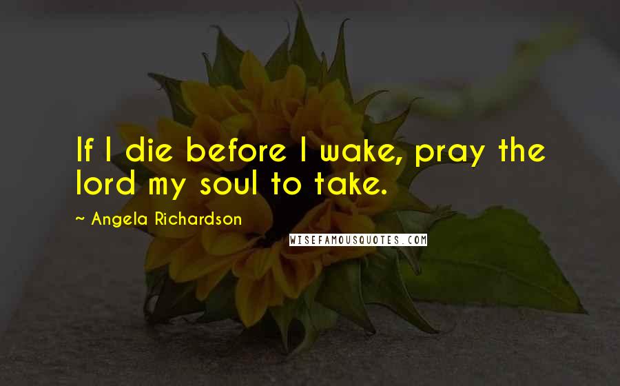 Angela Richardson Quotes: If I die before I wake, pray the lord my soul to take.