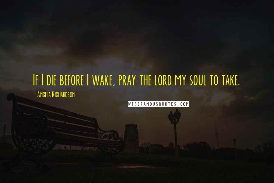 Angela Richardson Quotes: If I die before I wake, pray the lord my soul to take.