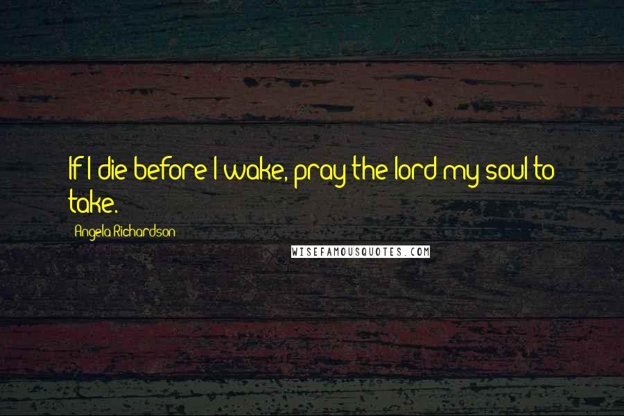 Angela Richardson Quotes: If I die before I wake, pray the lord my soul to take.