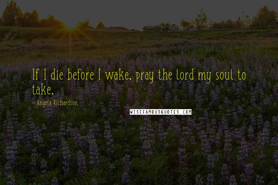 Angela Richardson Quotes: If I die before I wake, pray the lord my soul to take.