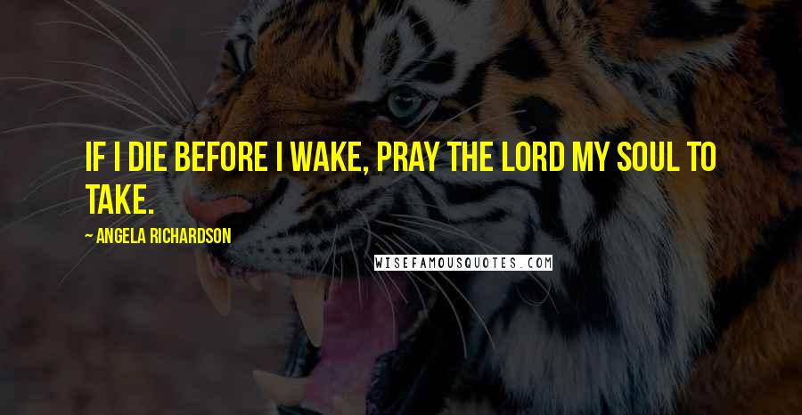 Angela Richardson Quotes: If I die before I wake, pray the lord my soul to take.