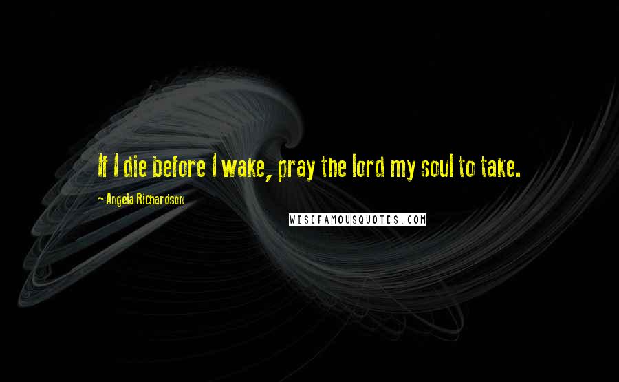 Angela Richardson Quotes: If I die before I wake, pray the lord my soul to take.