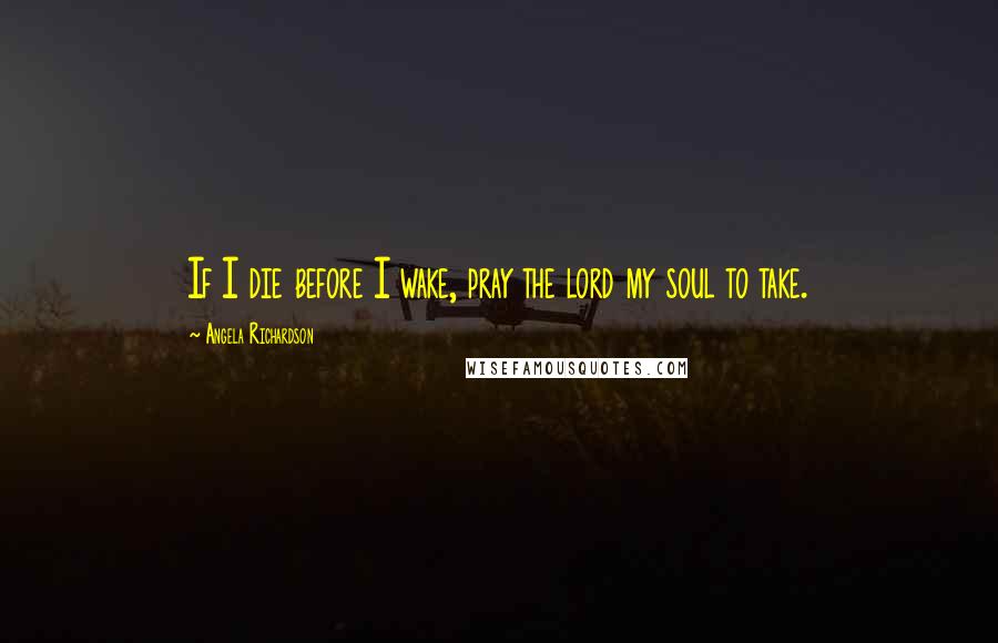 Angela Richardson Quotes: If I die before I wake, pray the lord my soul to take.